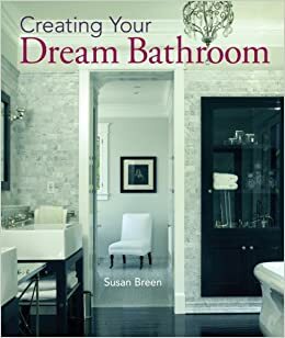 Creating Your Dream Bathroom: How to PlanStyle the Perfect Space by Susan Breen