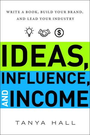 Ideas, Influence, and Income: Write a Book, Build Your Brand, and Lead Your Industry by Tanya Hall