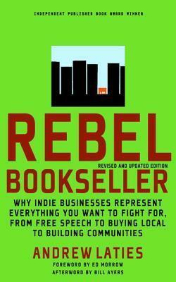 Rebel Bookseller: Why Indie Businesses Represent Everything You Want To Fight For From Free Speech To Buying Local To Building Communities by Andrew Laties, Bill Ayers, Ed Morrow