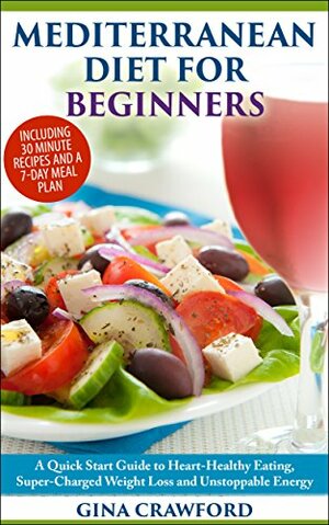 Mediterranean Diet: The Mediterranean Diet for Beginners - A Mediterranean Diet QUICK START GUIDE to Heart-Healthy Eating, Super-Charged Weight Loss and ... (Mediterranean Diet & Cookbook series 1) by Gina Crawford