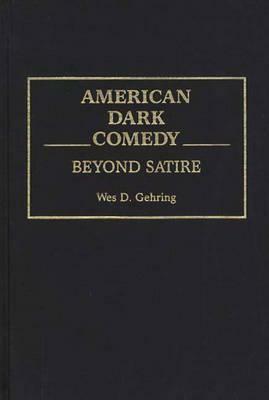 American Dark Comedy: Beyond Satire by Wes D. Gehring