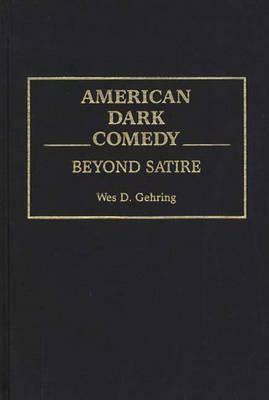 American Dark Comedy: Beyond Satire by Wes D. Gehring