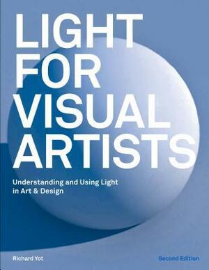 Light for Visual Artists Second Edition: Understanding and Using Light in Art & Design by Richard Yot