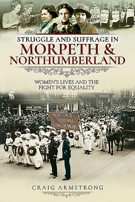 Struggle and Suffrage in Morpeth & Northumberland: Women's Lives and the Fight for Equality by Craig Armstrong