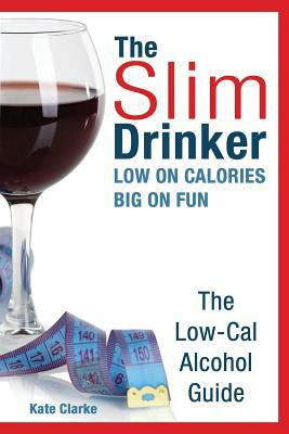 The Slim Drinker. Low-Cal Alcohol Guide: LOW on Calories. BIG on fun. by Kate Clarke