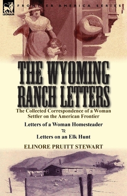 The Wyoming Ranch Letters: The Collected Correspondence of a Woman Settler on the American Frontier-Letters of a Woman Homesteader & Letters on an Elk Hunt by Elinore Pruitt Stewart