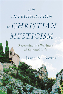 An Introduction to Christian Mysticism: Recovering the Wildness of Spiritual Life by Jason M. Baxter