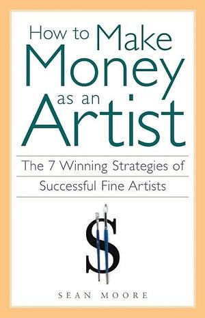 How to Make Money as an Artist: The 7 Winning Strategies of Successful Fine Artists by Sean Moore