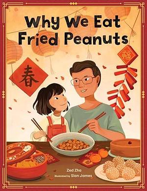 Why We Eat Fried Peanuts: A Celebration of Family and Lunar New Year Traditions by Zed Zha, Zed Zha