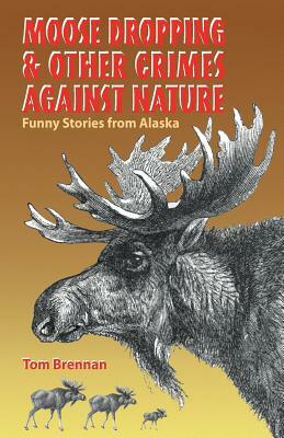 Moose Dropping and Other Crimes Against Nature: Funny Stories from Alaska by Tom Brennan