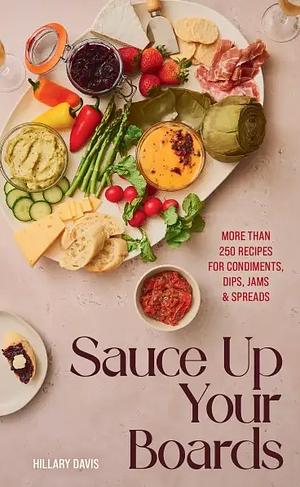 Sauce Up Your Boards: more than 250 recipes for condiments, dips, jams & spreads by Hillary Davis