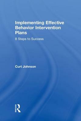 Implementing Effective Behavior Intervention Plans: 8 Steps to Success by Curt Johnson