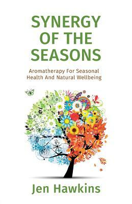 Synergy of the Seasons: Aromatherapy For Seasonal Health And Natural Wellbeing by Jen Hawkins