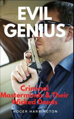 Evil Genius: Criminal Masterminds & Their Wicked Deeds by Roger Harrington