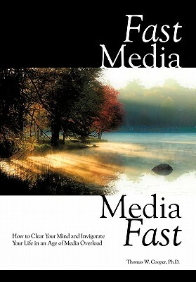 Fast Media, Media Fast: How to Clear Your Mind and Invigorate Your Life in an Age of Media Overload by Thomas W. Cooper Ph. D.