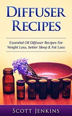Diffuser Recipes: Essential Oil Diffuser Recipes For Weight Loss, Better Sleep & Fat Loss (Aromatherapy, Essential Oils, Detox, Cleanse, Healthy Living, ... Lavender Oil, Coconut Oil, Tea Tree Oil) by Scott Jenkins