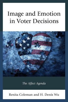 Image and Emotion in Voter Decisions: The Affect Agenda by Renita Coleman, Denis Wu