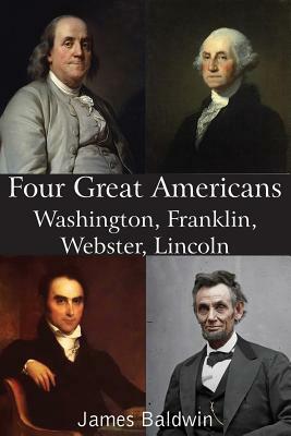 Four Great Americans Washington, Franklin, Webster, Lincoln by James Baldwin