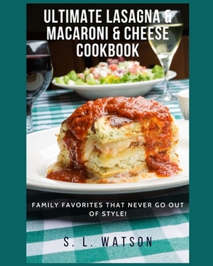 Ultimate Lasagna & Macaroni & Cheese Cookbook: Family Favorites That Never Go Out Of Style! by S. L. Watson