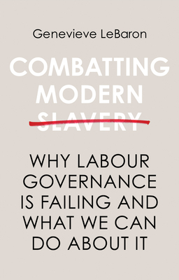 Combatting Modern Slavery: Why Labour Governance Is Failing and What We Can Do about It by Genevieve Lebaron