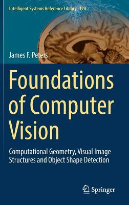 Foundations of Computer Vision: Computational Geometry, Visual Image Structures and Object Shape Detection by James F. Peters