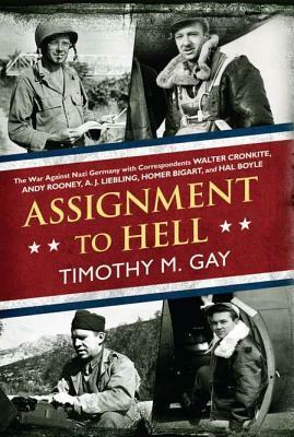 Assignment To Hell: The War Against Nazi Germany with Correspondents Walter Cronkite, Andy Rooney, A.J. Liebling, Homer Bigart, and Hal Boyle by Timothy M. Gay