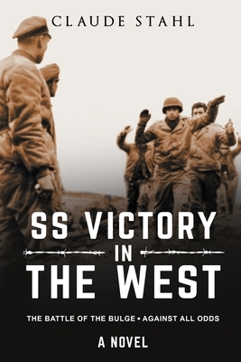 SS Victory in the West The Battle of the Bulge Against all Odds A Novel by Claude Stahl