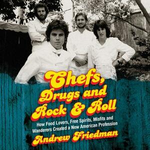 Chefs, Drugs and Rock & Roll: How Food Lovers, Free Spirits, Misfits and Wanderers Created a New American Profession by Andrew Friedman