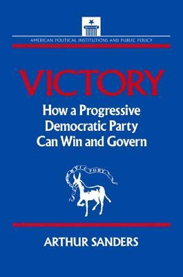 Victory: How a Progressive Democratic Party Can Win the Presidency: How a Progressive Democratic Party Can Win the Presidency by Arthur Sanders, Stephen J. Wayne