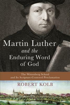 Martin Luther and the Enduring Word of God: The Wittenberg School and Its Scripture-Centered Proclamation by Robert Kolb