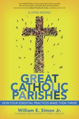 Great Catholic Parishes: A Living Mosiac: How Four Essential Practices Make Them Thrive by William E. Simon Jr., Timothy M. Dolan