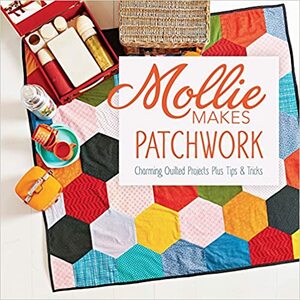 Mollie Makes Patchwork: Charming Quilted Projects Plus Tips & Tricks by Mollie Makes