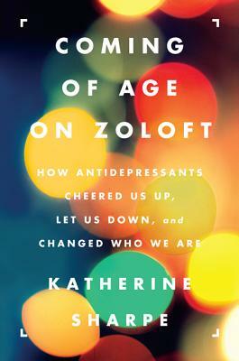 Coming of Age on Zoloft: How Antidepressants Cheered Us Up, Let Us Down, and Changed Who We Are by Katherine Sharpe