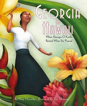 Georgia in Hawaii: When Georgia O'Keeffe Painted What She Pleased by Amy Novesky
