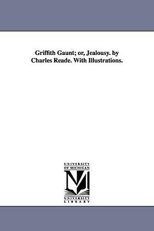 Griffith Gaunt; or, Jealousy. by Charles Reade. With Illustrations. by Michigan Historical Reprint Series, Charles Reade, Charles Reade