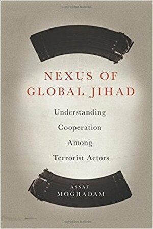 Nexus of Global Jihad: Understanding Cooperation Among Terrorist Actors by Assaf Moghadam