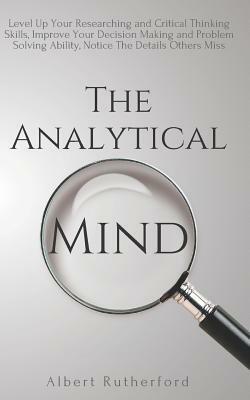 The Analytical Mind: Level Up Your Researching and Critical Thinking Skills, Improve Your Decision Making and Problem Solving Ability, Notice the Details Others Missa by Albert Rutherford