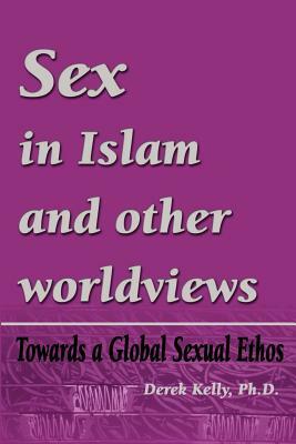 Sex in Islam and other worldviews: Towards a Global Sexual Ethos by Derek Kelly