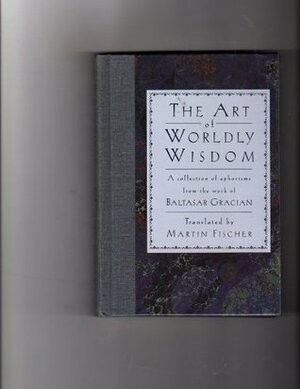 The Art of Worldly Wisdom: A collection of aphorisms from the work of Baltasar Gracian by Martin Fischer, Baltasar Gracián