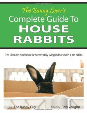 The Bunny Lover's Complete Guide To House Rabbits: The Ultimate Handbook for Successfully Living Indoors with a Pet Rabbit by Rani Vaughn, The Bunny Guy