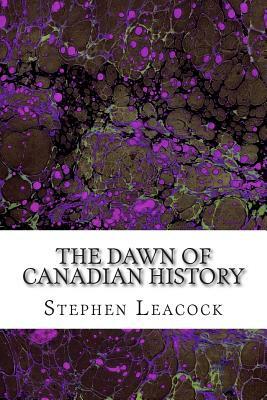 The Dawn Of Canadian History: (Stephen Leacock Classics Collection) by Stephen Leacock