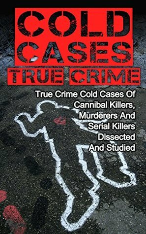 Cold Cases True Crime: True Crime Cold Cases Of Cannibal Killers, Murderers And Serial Killers Dissected And Studied (True Crime, Cold Cases True Crime, Serial Killers True Crime,) by Brody Clayton