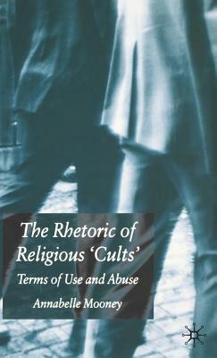 The Rhetoric of Religious Cults: Terms of Use and Abuse by A. Mooney