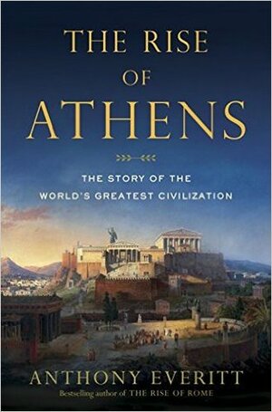 The Rise of Athens: The Story of the World's Greatest Civilization by Anthony Everitt