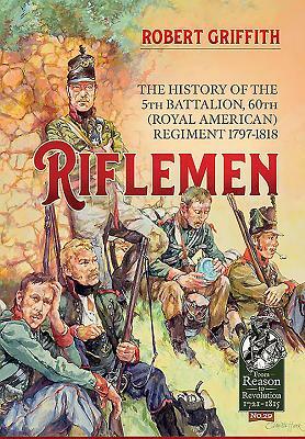 Riflemen: The History of the 5th Battalion, 60th (Royal American) Regiment - 1797-1818 by Robert Griffith