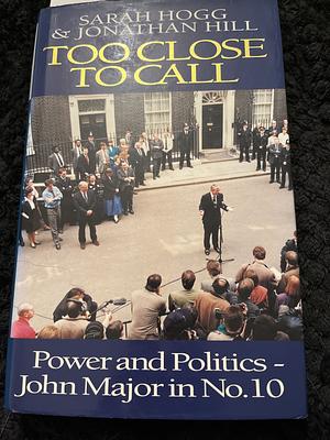 Too Close to Call: Power and Politics, John Major in No. 10 by Sarah Hogg, Jonathan Hill