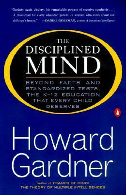 The Disciplined Mind: Beyond Facts and Standardized Tests, theK-12 Education That Every Child Deserves by Howard Gardner