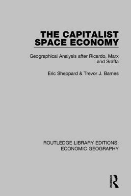 The Capitalist Space Economy: Geographical Analysis After Ricardo, Marx and Sraffa by Eric Sheppard, Trevor Barnes