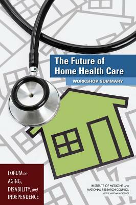 The Future of Home Health Care: Workshop Summary by Institute of Medicine, Division on Behavioral and Social Scienc, National Research Council