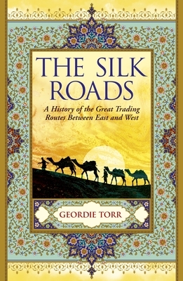 The Silk Roads: A History of the Great Trading Routes Between East and West by Geordie Torr